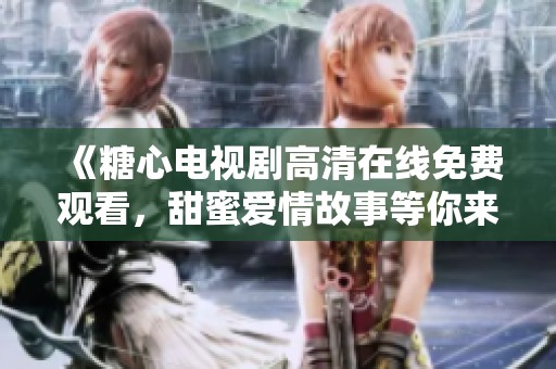 《糖心电视剧高清在线免费观看，甜蜜爱情故事等你来看》