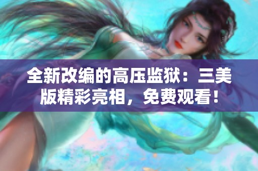 全新改编的高压监狱：三美版精彩亮相，免费观看！