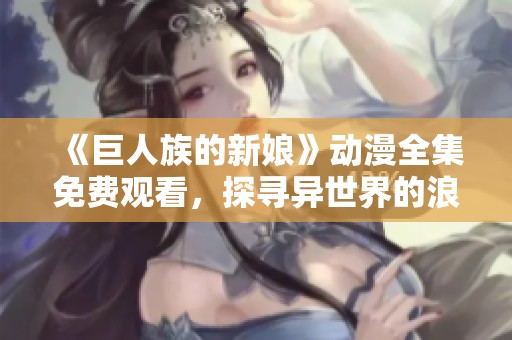 《巨人族的新娘》动漫全集免费观看，探寻异世界的浪漫故事
