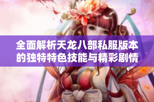 全面解析天龙八部私服版本的独特特色技能与精彩剧情隐藏内容