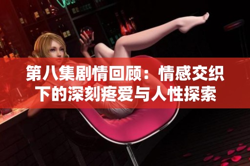 第八集剧情回顾：情感交织下的深刻疼爱与人性探索