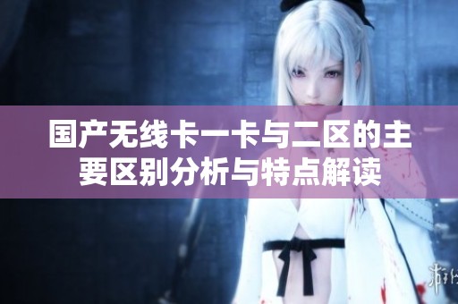 国产无线卡一卡与二区的主要区别分析与特点解读