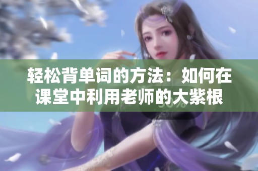 轻松背单词的方法：如何在课堂中利用老师的大紫根