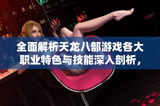 全面解析天龙八部游戏各大职业特色与技能深入剖析，揭示战斗策略与玩法技巧