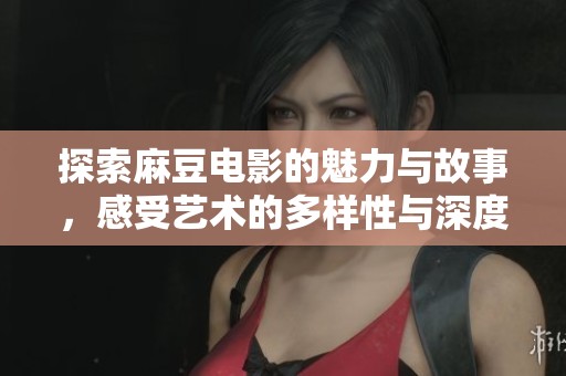 探索麻豆电影的魅力与故事，感受艺术的多样性与深度