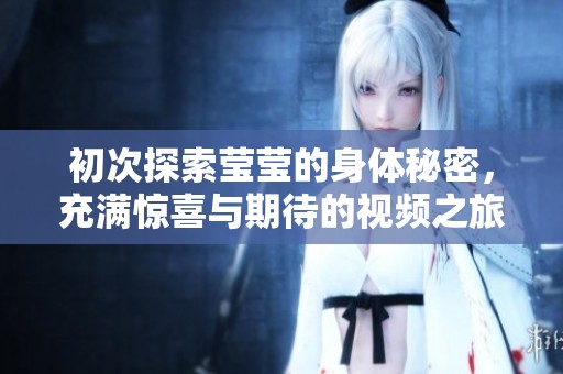 初次探索莹莹的身体秘密，充满惊喜与期待的视频之旅
