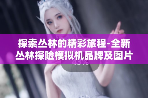 探索丛林的精彩旅程-全新丛林探险模拟机品牌及图片推荐大公开