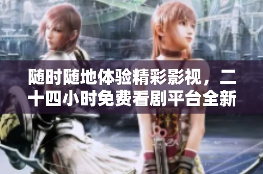 随时随地体验精彩影视，二十四小时免费看剧平台全新上线