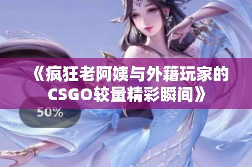 《疯狂老阿姨与外籍玩家的CSGO较量精彩瞬间》