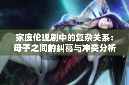 家庭伦理剧中的复杂关系：母子之间的纠葛与冲突分析