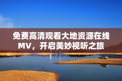 免费高清观看大地资源在线MV，开启美妙视听之旅