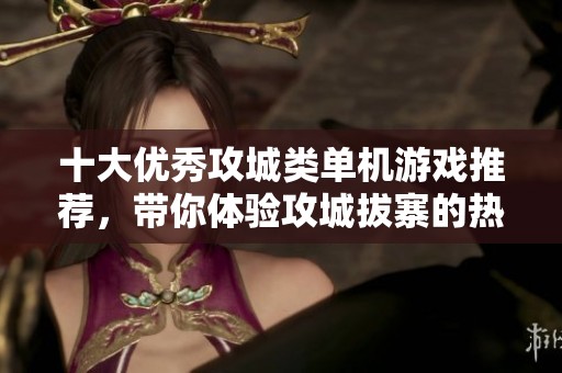 十大优秀攻城类单机游戏推荐，带你体验攻城拔寨的热血时刻与策略挑战
