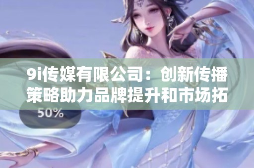 9i传媒有限公司：创新传播策略助力品牌提升和市场拓展