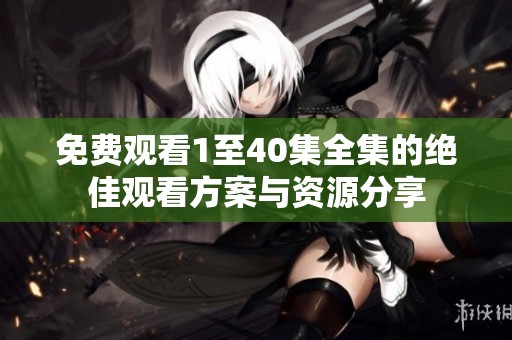 免费观看1至40集全集的绝佳观看方案与资源分享