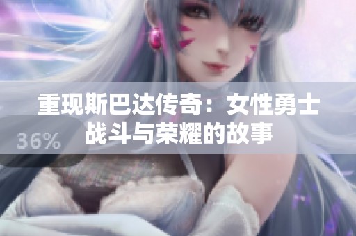 重现斯巴达传奇：女性勇士战斗与荣耀的故事