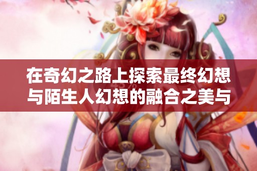 在奇幻之路上探索最终幻想与陌生人幻想的融合之美与成就旅程