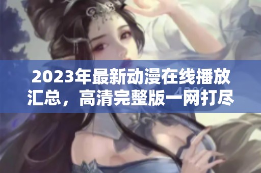 2023年最新动漫在线播放汇总，高清完整版一网打尽