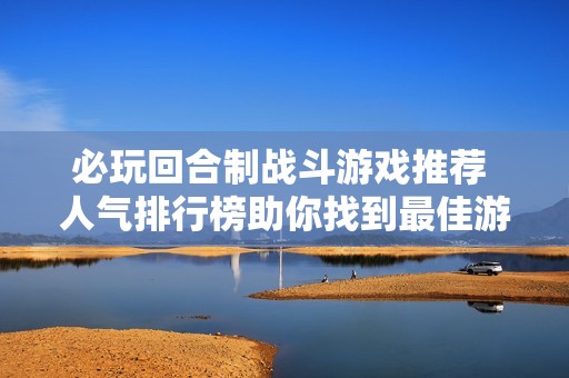 必玩回合制战斗游戏推荐 人气排行榜助你找到最佳游戏体验