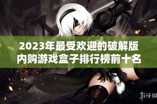 2023年最受欢迎的破解版内购游戏盒子排行榜前十名推荐与分析