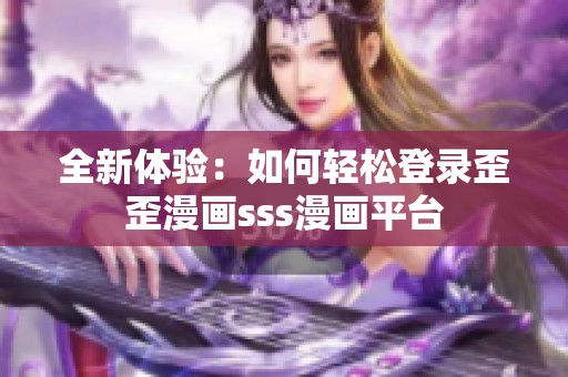全新体验：如何轻松登录歪歪漫画sss漫画平台