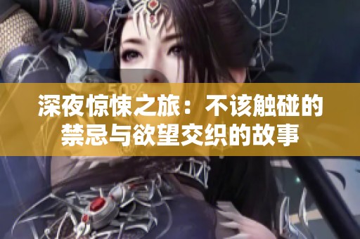 深夜惊悚之旅：不该触碰的禁忌与欲望交织的故事