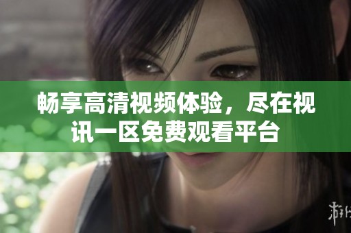 畅享高清视频体验，尽在视讯一区免费观看平台