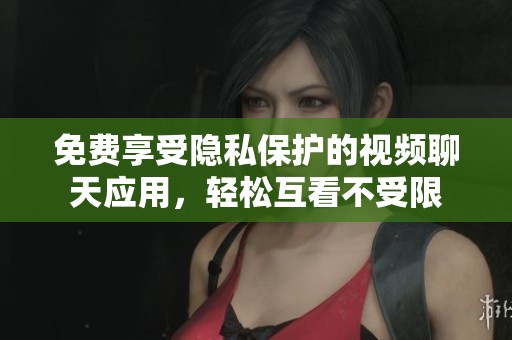 免费享受隐私保护的视频聊天应用，轻松互看不受限
