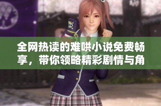 全网热读的难哄小说免费畅享，带你领略精彩剧情与角色魅力