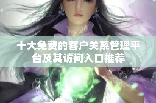 十大免费的客户关系管理平台及其访问入口推荐
