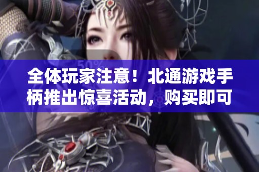 全体玩家注意！北通游戏手柄推出惊喜活动，购买即可获赠Steam游戏大礼包