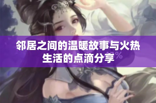 邻居之间的温暖故事与火热生活的点滴分享