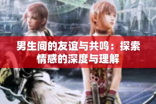 男生间的友谊与共鸣：探索情感的深度与理解