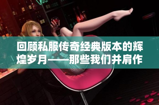 回顾私服传奇经典版本的辉煌岁月——那些我们并肩作战的难忘时光