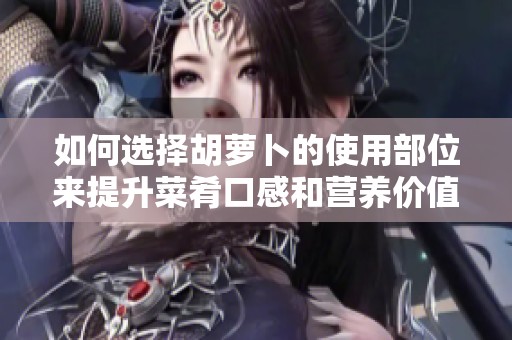 如何选择胡萝卜的使用部位来提升菜肴口感和营养价值