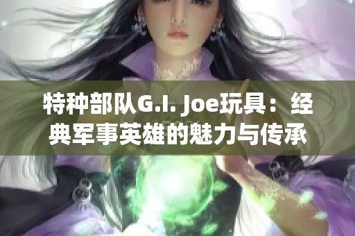 特种部队G.I. Joe玩具：经典军事英雄的魅力与传承