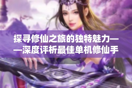 探寻修仙之旅的独特魅力——深度评析最佳单机修仙手游推荐