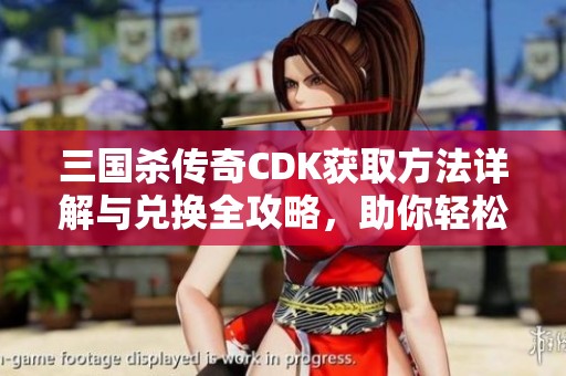 三国杀传奇CDK获取方法详解与兑换全攻略，助你轻松畅玩福鼎开兴版