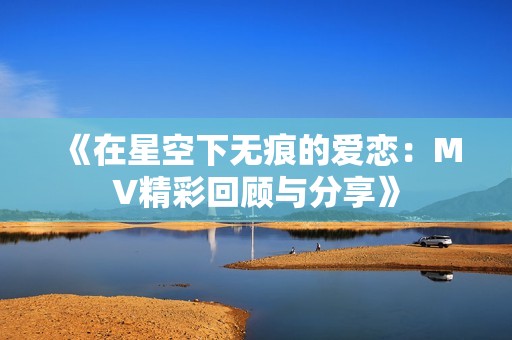 《在星空下无痕的爱恋：MV精彩回顾与分享》
