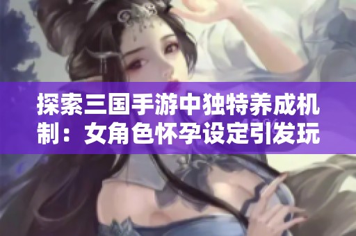 探索三国手游中独特养成机制：女角色怀孕设定引发玩家关注与讨论