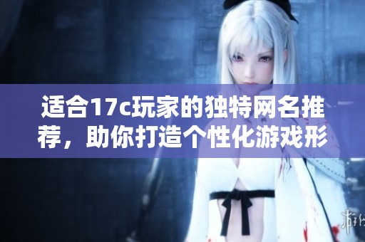 适合17c玩家的独特网名推荐，助你打造个性化游戏形象