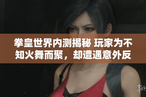 拳皇世界内测揭秘 玩家为不知火舞而聚，却遭遇意外反撩挑战，体验出乎意料的乐趣