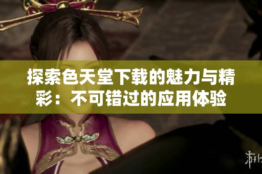 探索色天堂下载的魅力与精彩：不可错过的应用体验