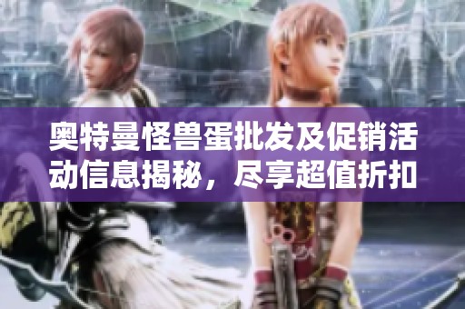 奥特曼怪兽蛋批发及促销活动信息揭秘，尽享超值折扣与优惠体验