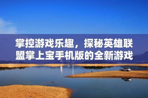 掌控游戏乐趣，探秘英雄联盟掌上宝手机版的全新游戏体验与实用助手