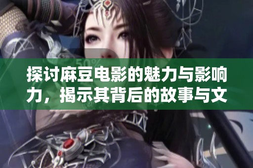 探讨麻豆电影的魅力与影响力，揭示其背后的故事与文化内涵