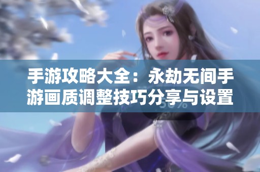 手游攻略大全：永劫无间手游画质调整技巧分享与设置方法解析