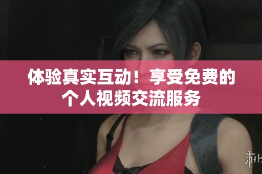 体验真实互动！享受免费的个人视频交流服务