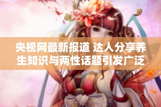央视网最新报道 达人分享养生知识与两性话题引发广泛关注