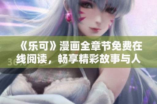 《乐可》漫画全章节免费在线阅读，畅享精彩故事与人物发展