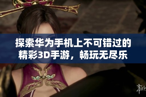 探索华为手机上不可错过的精彩3D手游，畅玩无尽乐趣与视觉享受